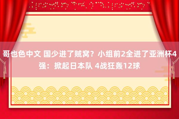 哥也色中文 国少进了贼窝？小组前2全进了亚洲杯4强：掀起日本队 4战狂轰12球