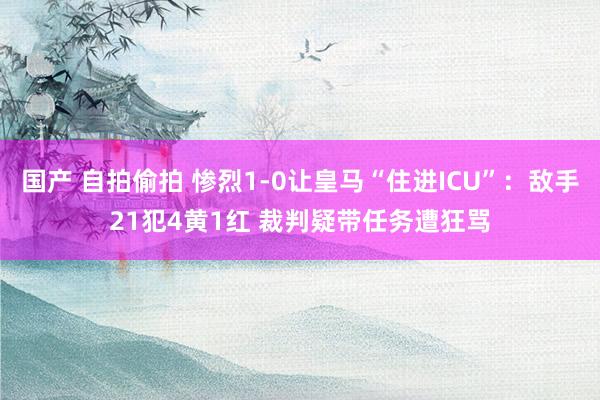 国产 自拍偷拍 惨烈1-0让皇马“住进ICU”：敌手21犯4黄1红 裁判疑带任务遭狂骂