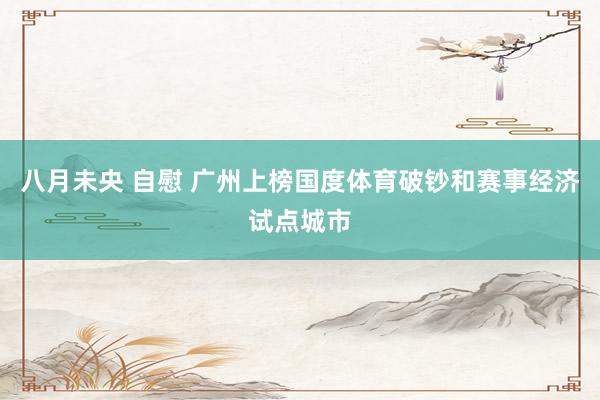 八月未央 自慰 广州上榜国度体育破钞和赛事经济试点城市