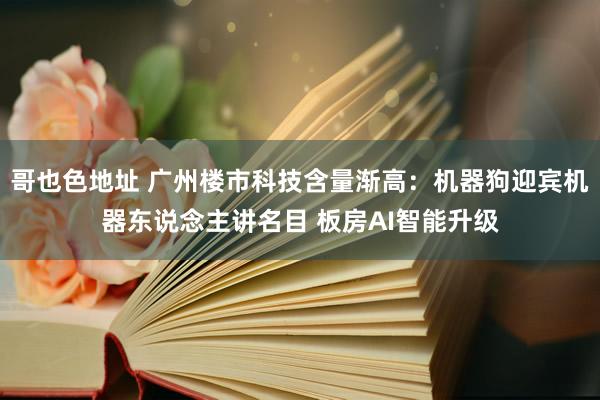 哥也色地址 广州楼市科技含量渐高：机器狗迎宾机器东说念主讲名目 板房AI智能升级