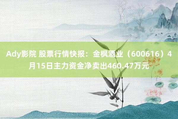 Ady影院 股票行情快报：金枫酒业（600616）4月15日主力资金净卖出460.47万元