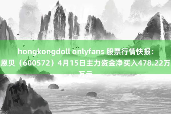 hongkongdoll onlyfans 股票行情快报：康恩贝（600572）4月15日主力资金净买入478.22万元