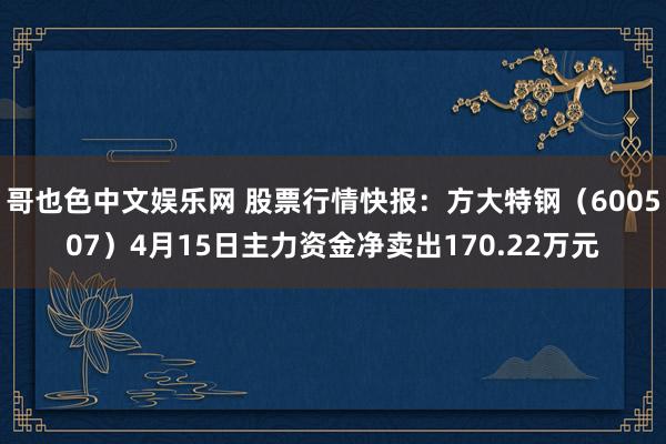 哥也色中文娱乐网 股票行情快报：方大特钢（600507）4月15日主力资金净卖出170.22万元