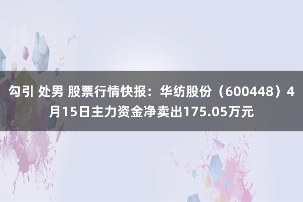 勾引 处男 股票行情快报：华纺股份（600448）4月15日主力资金净卖出175.05万元