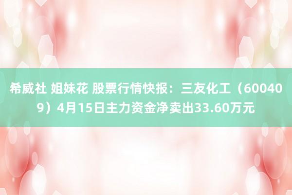 希威社 姐妹花 股票行情快报：三友化工（600409）4月15日主力资金净卖出33.60万元
