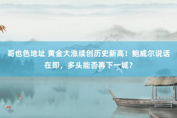 哥也色地址 黄金大涨续创历史新高！鲍威尔说话在即，多头能否再下一城？
