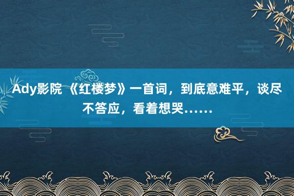 Ady影院 《红楼梦》一首词，到底意难平，谈尽不答应，看着想哭……