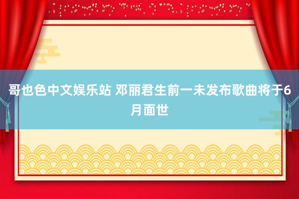 哥也色中文娱乐站 邓丽君生前一未发布歌曲将于6月面世
