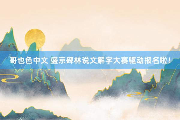 哥也色中文 盛京碑林说文解字大赛驱动报名啦！
