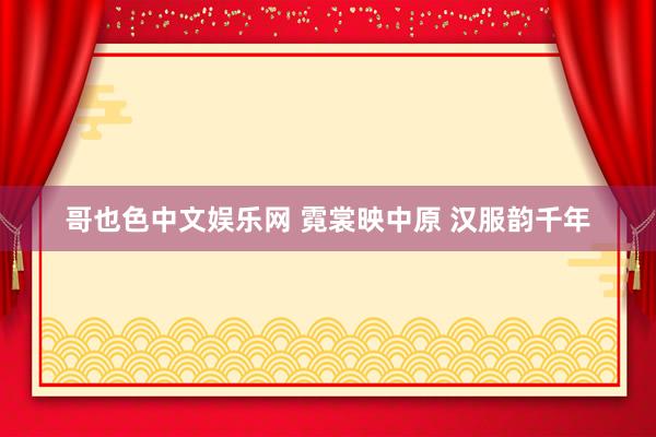 哥也色中文娱乐网 霓裳映中原 汉服韵千年