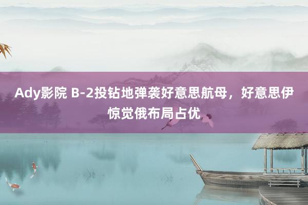 Ady影院 B-2投钻地弹袭好意思航母，好意思伊惊觉俄布局占优