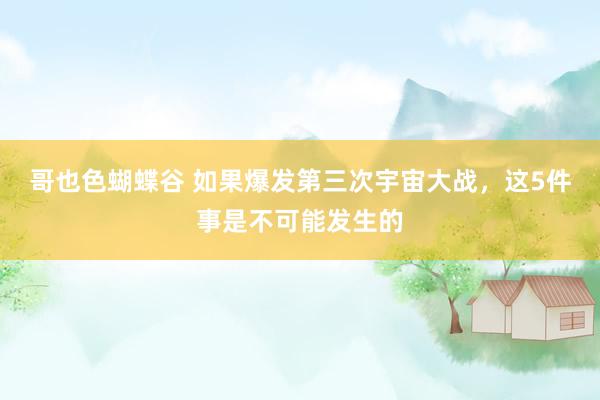 哥也色蝴蝶谷 如果爆发第三次宇宙大战，这5件事是不可能发生的