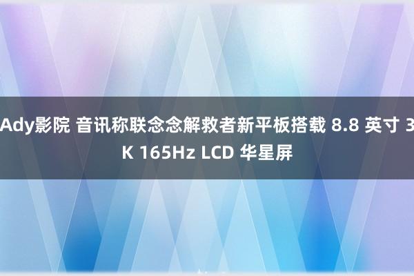 Ady影院 音讯称联念念解救者新平板搭载 8.8 英寸 3K 165Hz LCD 华星屏