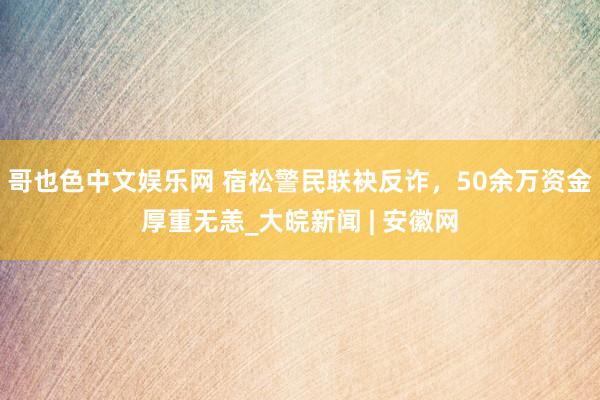 哥也色中文娱乐网 宿松警民联袂反诈，50余万资金厚重无恙_大皖新闻 | 安徽网