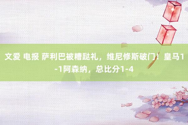 文爱 电报 萨利巴被糟跶礼，维尼修斯破门！皇马1-1阿森纳，总比分1-4