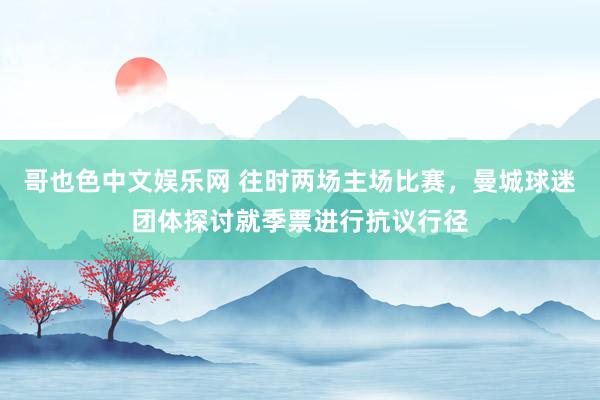 哥也色中文娱乐网 往时两场主场比赛，曼城球迷团体探讨就季票进行抗议行径