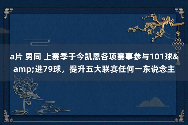 a片 男同 上赛季于今凯恩各项赛事参与101球&进79球，提升五大联赛任何一东说念主