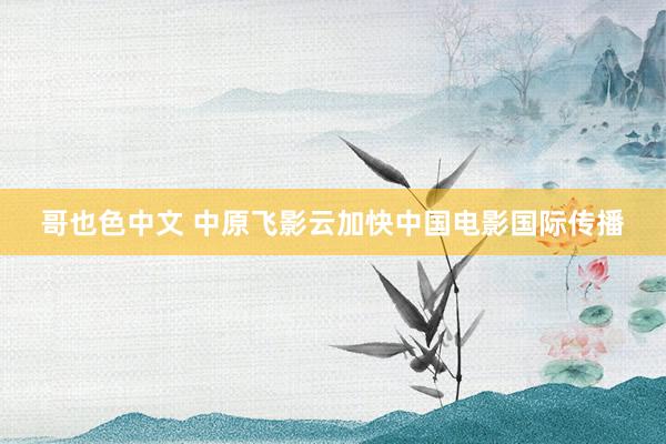 哥也色中文 中原飞影云加快中国电影国际传播