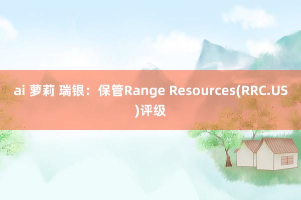 ai 萝莉 瑞银：保管Range Resources(RRC.US)评级