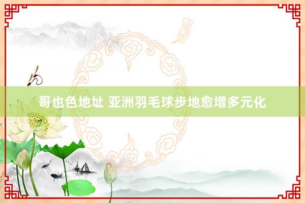 哥也色地址 亚洲羽毛球步地愈增多元化