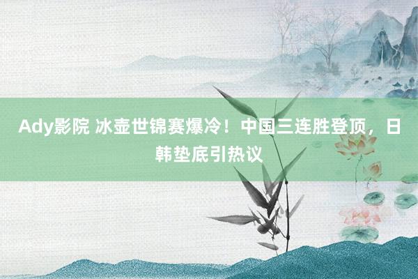 Ady影院 冰壶世锦赛爆冷！中国三连胜登顶，日韩垫底引热议