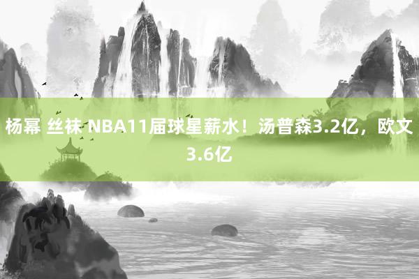 杨幂 丝袜 NBA11届球星薪水！汤普森3.2亿，欧文3.6亿