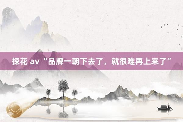 探花 av “品牌一朝下去了，就很难再上来了”