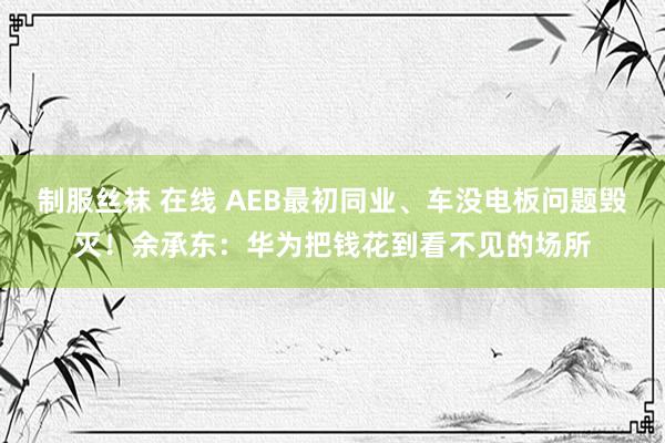 制服丝袜 在线 AEB最初同业、车没电板问题毁灭！余承东：华为把钱花到看不见的场所