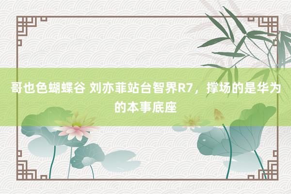 哥也色蝴蝶谷 刘亦菲站台智界R7，撑场的是华为的本事底座