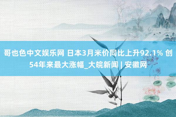 哥也色中文娱乐网 日本3月米价同比上升92.1% 创54年来最大涨幅_大皖新闻 | 安徽网