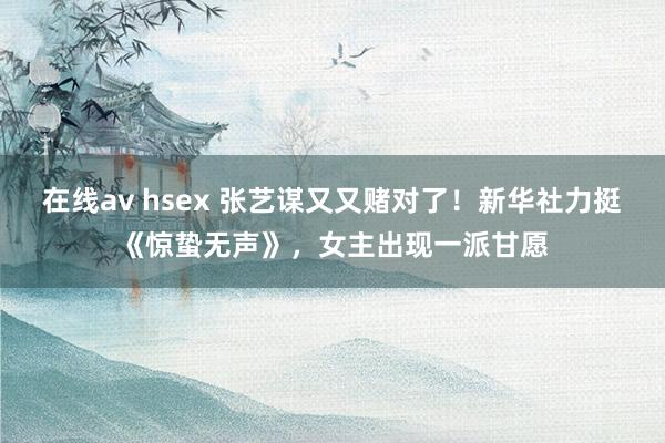 在线av hsex 张艺谋又又赌对了！新华社力挺《惊蛰无声》，女主出现一派甘愿