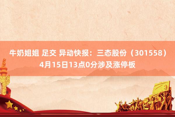 牛奶姐姐 足交 异动快报：三态股份（301558）4月15日13点0分涉及涨停板