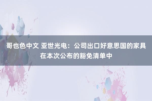 哥也色中文 亚世光电：公司出口好意思国的家具在本次公布的豁免清单中