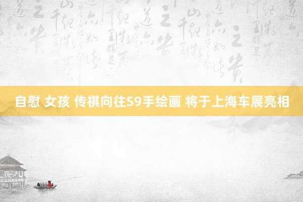 自慰 女孩 传祺向往S9手绘画 将于上海车展亮相