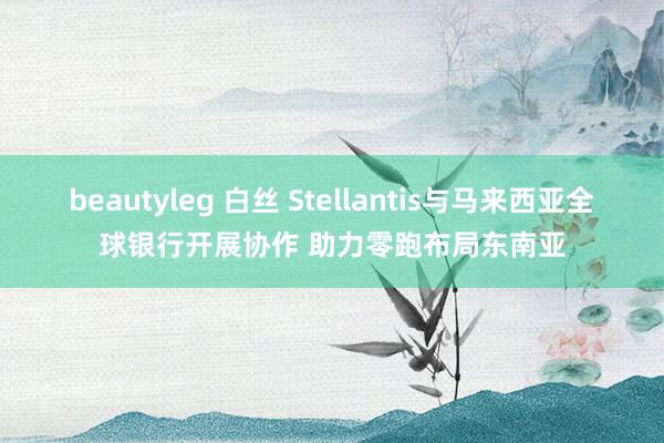 beautyleg 白丝 Stellantis与马来西亚全球银行开展协作 助力零跑布局东南亚
