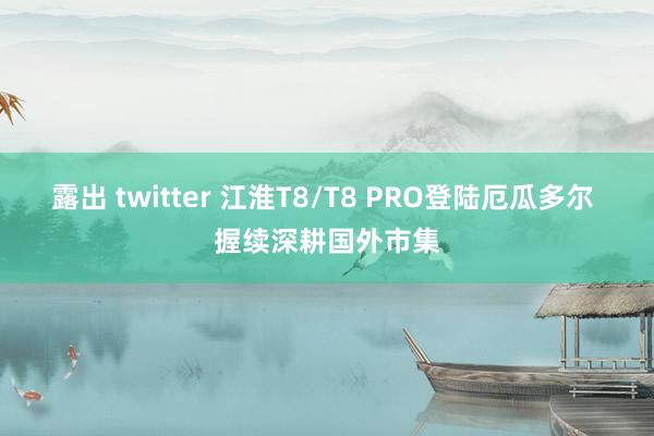 露出 twitter 江淮T8/T8 PRO登陆厄瓜多尔 握续深耕国外市集