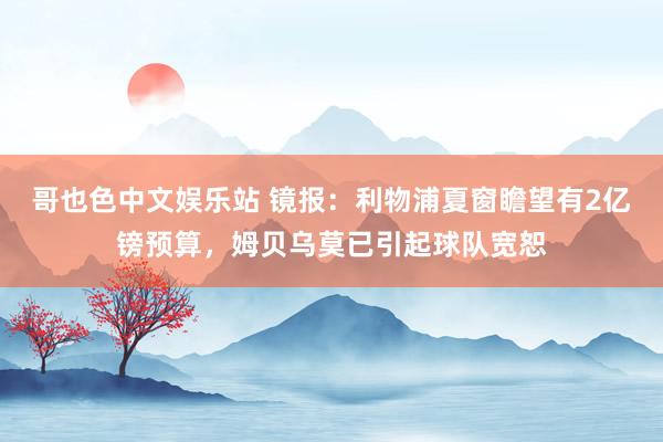哥也色中文娱乐站 镜报：利物浦夏窗瞻望有2亿镑预算，姆贝乌莫已引起球队宽恕