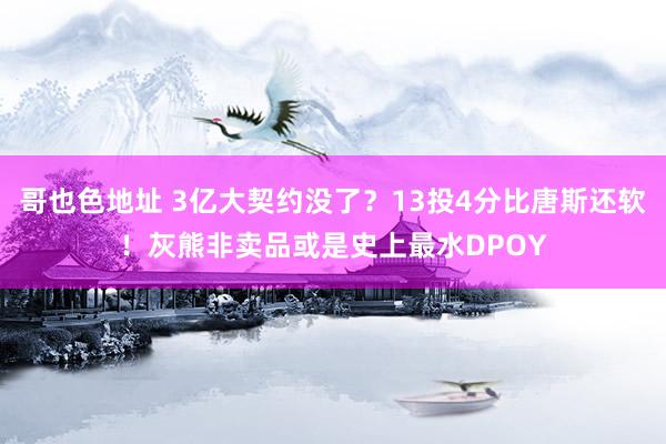 哥也色地址 3亿大契约没了？13投4分比唐斯还软！灰熊非卖品或是史上最水DPOY