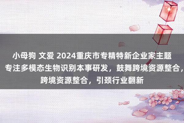 小母狗 文爱 2024重庆市专精特新企业家主题宣传｜汪高新：专注多模态生物识别本事研发，鼓舞跨境资源整合，引颈行业翻新