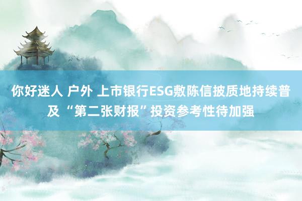 你好迷人 户外 上市银行ESG敷陈信披质地持续普及 “第二张财报”投资参考性待加强