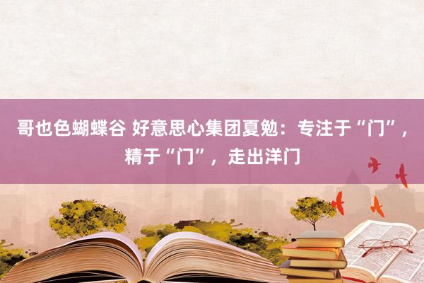 哥也色蝴蝶谷 好意思心集团夏勉：专注于“门”，精于“门”，走出洋门