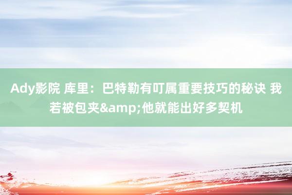 Ady影院 库里：巴特勒有叮属重要技巧的秘诀 我若被包夹&他就能出好多契机