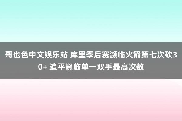 哥也色中文娱乐站 库里季后赛濒临火箭第七次砍30+ 追平濒临单一双手最高次数