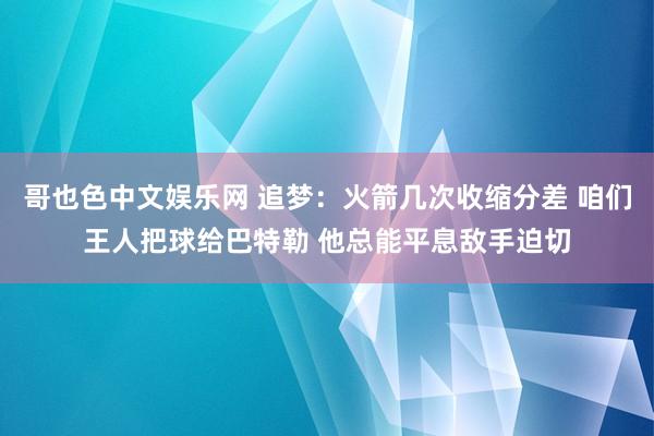 哥也色中文娱乐网 追梦：火箭几次收缩分差 咱们王人把球给巴特勒 他总能平息敌手迫切
