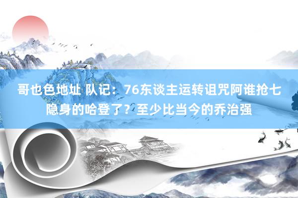 哥也色地址 队记：76东谈主运转诅咒阿谁抢七隐身的哈登了？至少比当今的乔治强