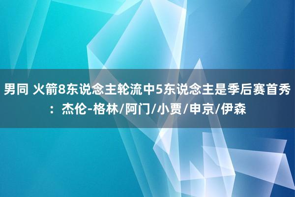 男同 火箭8东说念主轮流中5东说念主是季后赛首秀：杰伦-格林/阿门/小贾/申京/伊森
