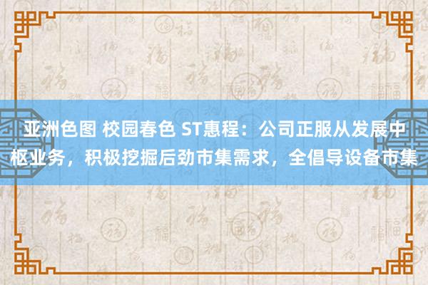 亚洲色图 校园春色 ST惠程：公司正服从发展中枢业务，积极挖掘后劲市集需求，全倡导设备市集