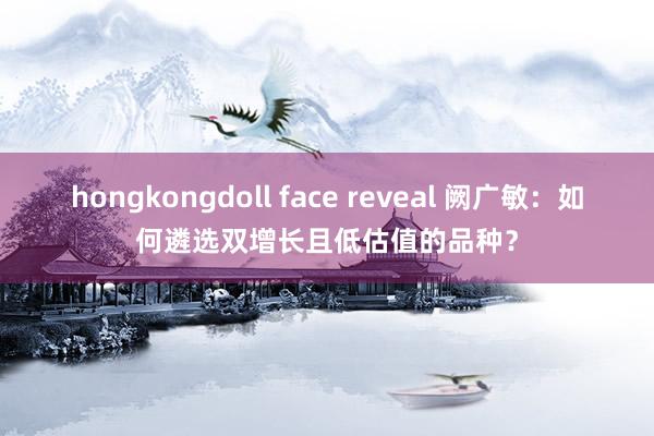 hongkongdoll face reveal 阙广敏：如何遴选双增长且低估值的品种？