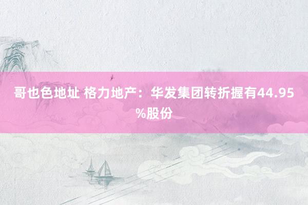 哥也色地址 格力地产：华发集团转折握有44.95%股份
