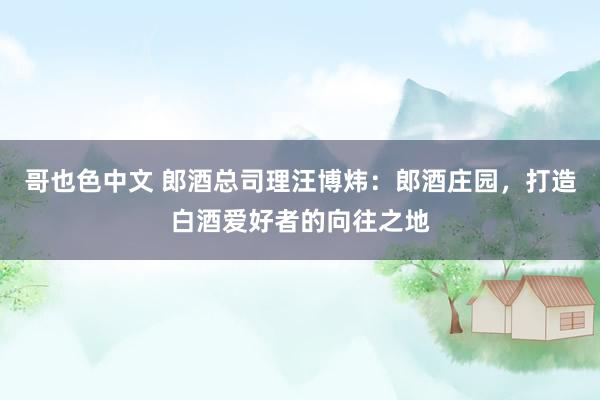 哥也色中文 郎酒总司理汪博炜：郎酒庄园，打造白酒爱好者的向往之地